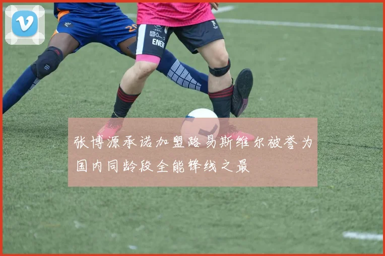 张博源承诺加盟路易斯维尔被誉为国内同龄段全能锋线之最