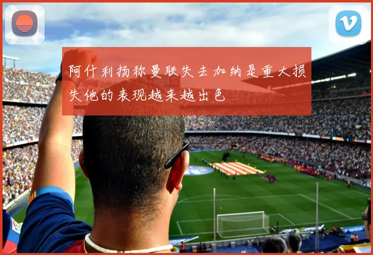 阿什利扬称曼联失去加纳是重大损失他的表现越来越出色