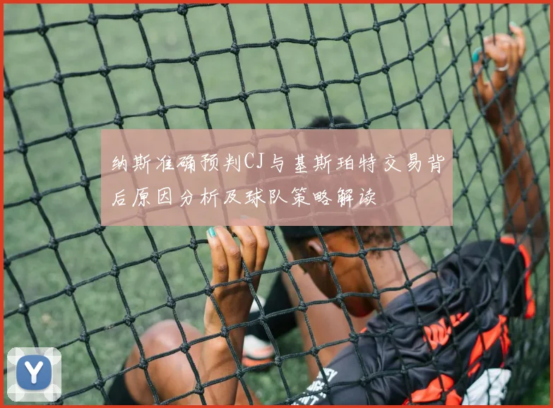 纳斯准确预判CJ与基斯珀特交易背后原因分析及球队策略解读