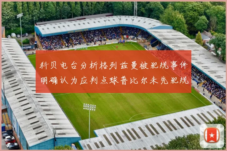科贝电台分析格列兹曼被犯规事件明确认为应判点球普比尔未先犯规