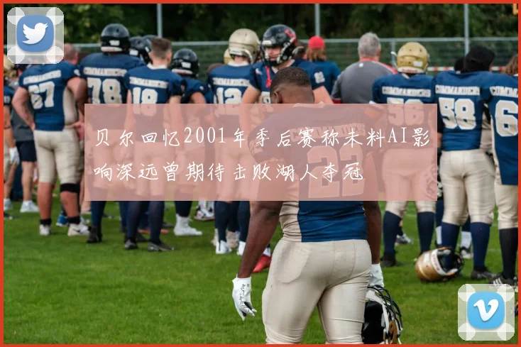 贝尔回忆2001年季后赛称未料AI影响深远曾期待击败湖人夺冠