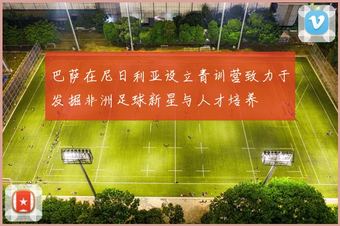 巴萨在尼日利亚设立青训营致力于发掘非洲足球新星与人才培养