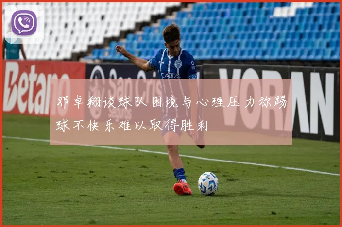 邓卓翔谈球队困境与心理压力称踢球不快乐难以取得胜利