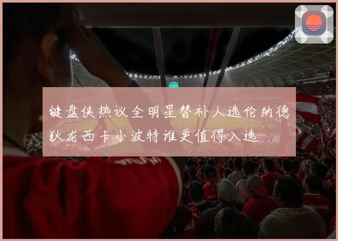 键盘侠热议全明星替补人选伦纳德狄龙西卡小波特谁更值得入选