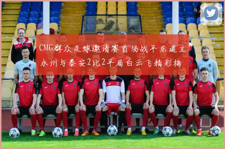 CMG群众足球邀请赛首场战平东道主永州与泰安2比2平局白云飞精彩梅开二度