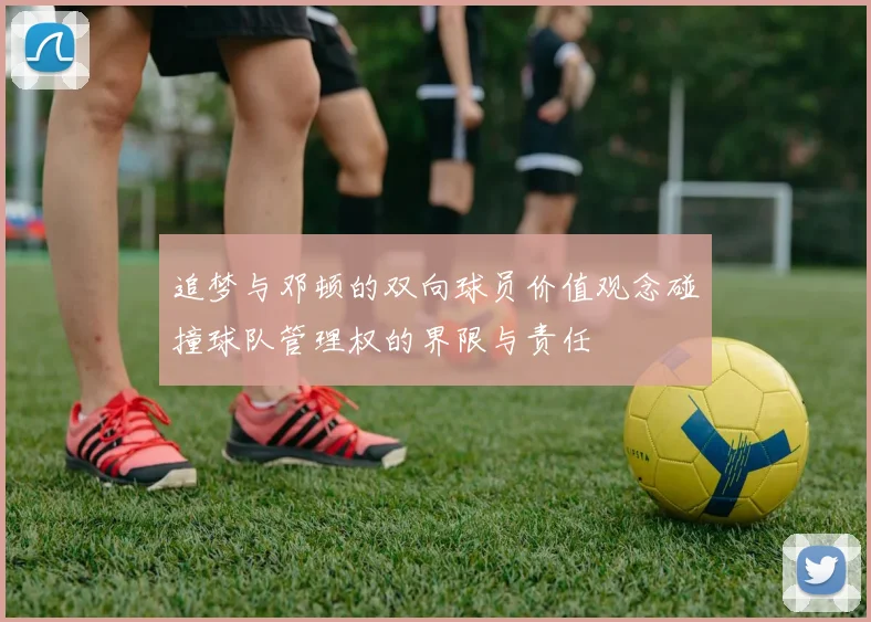 追梦与邓顿的双向球员价值观念碰撞球队管理权的界限与责任