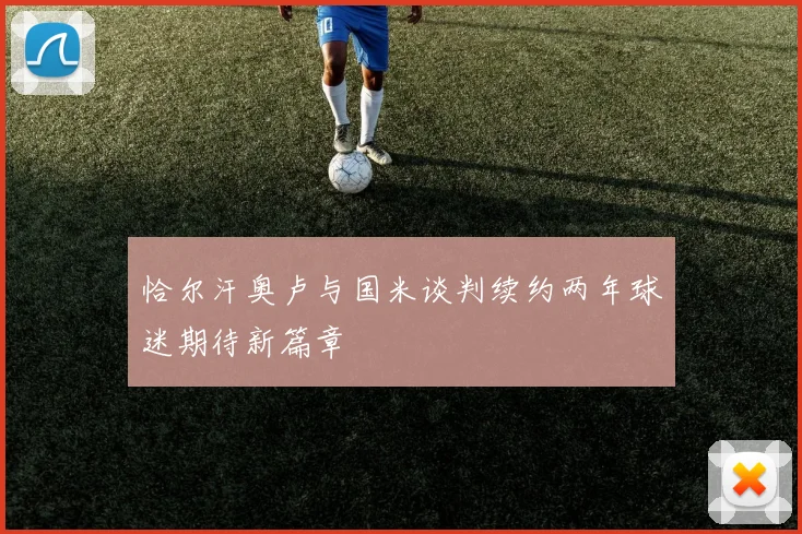 恰尔汗奥卢与国米谈判续约两年球迷期待新篇章