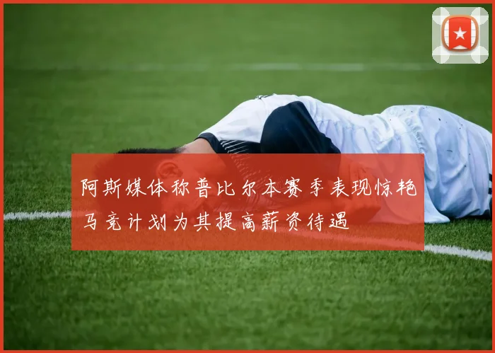 阿斯媒体称普比尔本赛季表现惊艳马竞计划为其提高薪资待遇