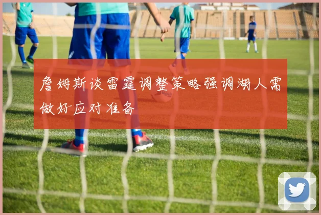 詹姆斯谈雷霆调整策略强调湖人需做好应对准备