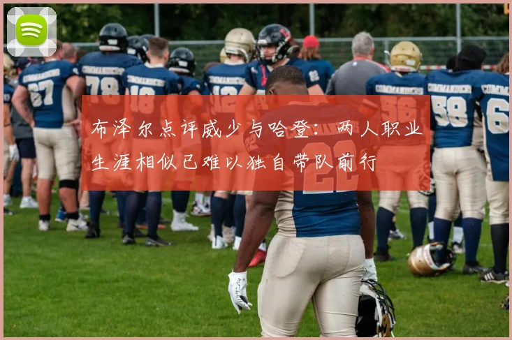 布泽尔点评威少与哈登：两人职业生涯相似已难以独自带队前行